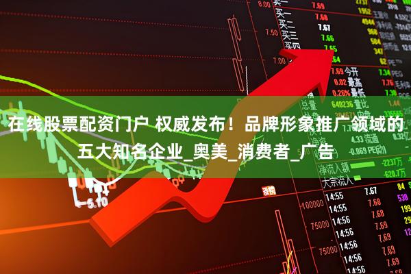 在线股票配资门户 权威发布！品牌形象推广领域的五大知名企业_奥美_消费者_广告