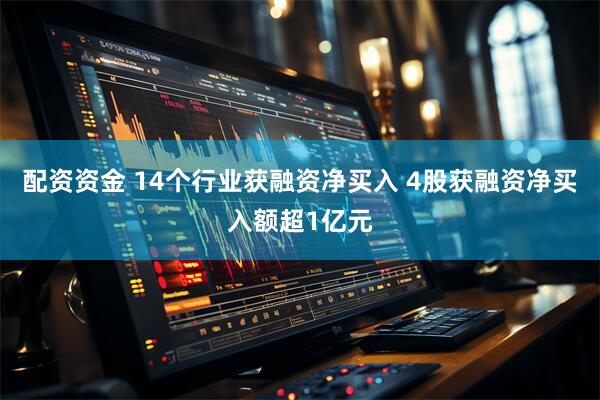 配资资金 14个行业获融资净买入 4股获融资净买入额超1亿元