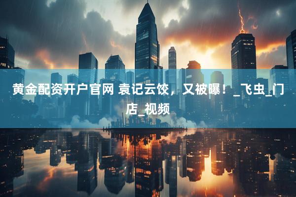 黄金配资开户官网 袁记云饺，又被曝！_飞虫_门店_视频