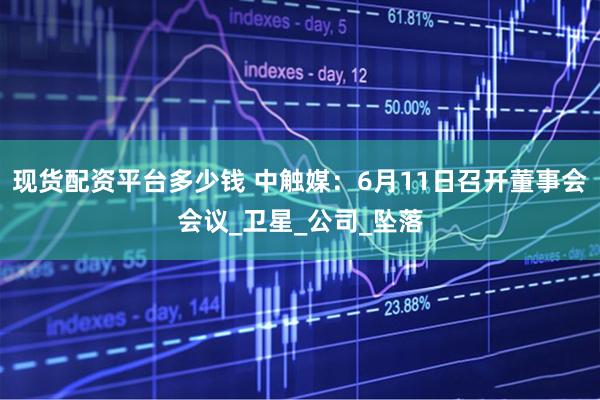 现货配资平台多少钱 中触媒：6月11日召开董事会会议_卫星_公司_坠落