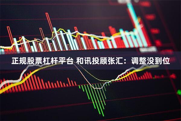 正规股票杠杆平台 和讯投顾张汇：调整没到位