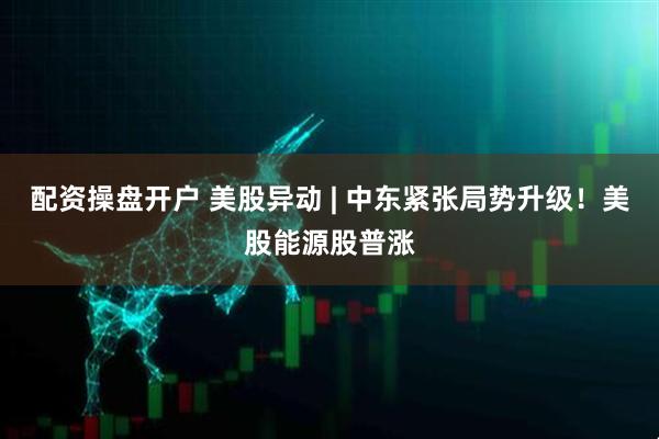 配资操盘开户 美股异动 | 中东紧张局势升级！美股能源股普涨