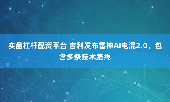 实盘杠杆配资平台 吉利发布雷神AI电混2.0，包含多条技术路线