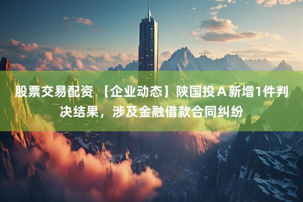 股票交易配资 【企业动态】陕国投Ａ新增1件判决结果，涉及金融借款合同纠纷