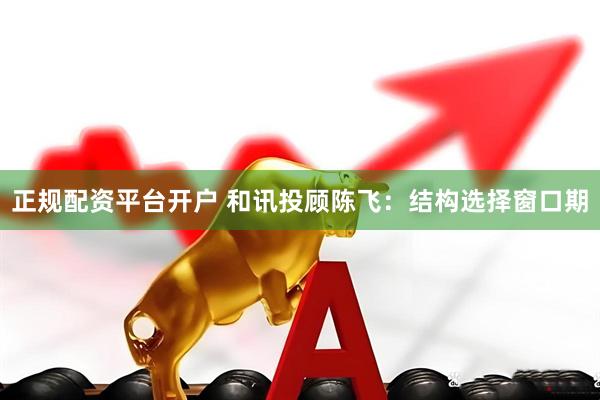 正规配资平台开户 和讯投顾陈飞：结构选择窗口期