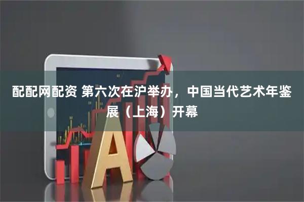 配配网配资 第六次在沪举办，中国当代艺术年鉴展（上海）开幕