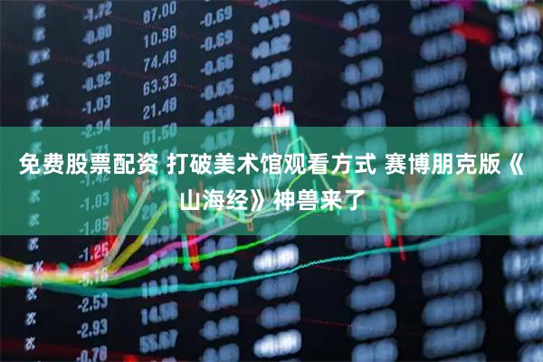 免费股票配资 打破美术馆观看方式 赛博朋克版《山海经》神兽来了