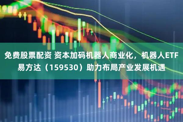免费股票配资 资本加码机器人商业化，机器人ETF易方达（159530）助力布局产业发展机遇