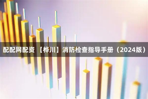 配配网配资 【桦川】消防检查指导手册（2024版）