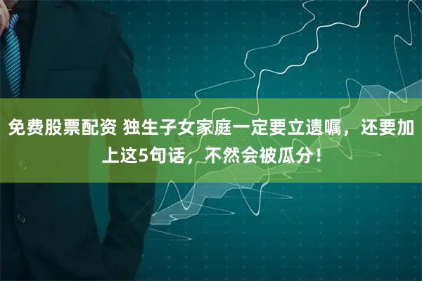 免费股票配资 独生子女家庭一定要立遗嘱，还要加上这5句话，不然会被瓜分！