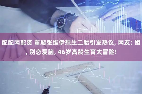 配配网配资 董璇张维伊想生二胎引发热议, 网友: 姐, 别恋爱脑, 46岁高龄生育太冒险!