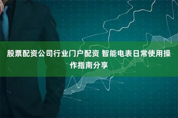 股票配资公司行业门户配资 智能电表日常使用操作指南分享