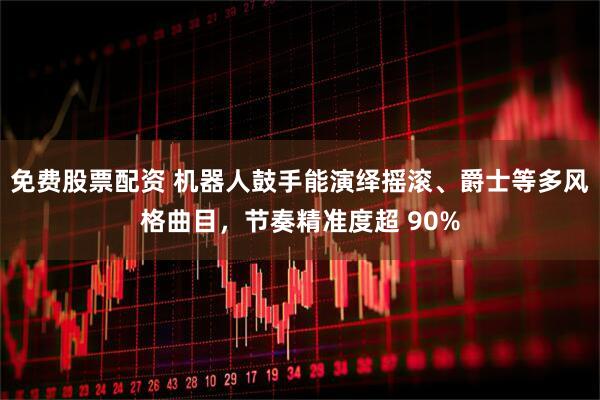 免费股票配资 机器人鼓手能演绎摇滚、爵士等多风格曲目，节奏精准度超 90%