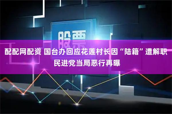 配配网配资 国台办回应花莲村长因“陆籍”遭解职 民进党当局恶行再曝