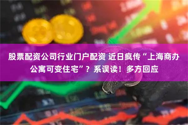 股票配资公司行业门户配资 近日疯传“上海商办公寓可变住宅”？系误读！多方回应