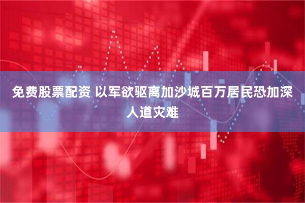 免费股票配资 以军欲驱离加沙城百万居民　恐加深人道灾难