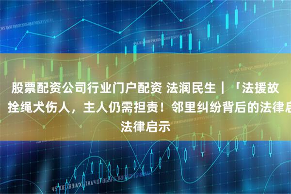 股票配资公司行业门户配资 法润民生｜「法援故事」拴绳犬伤人，主人仍需担责！邻里纠纷背后的法律启示