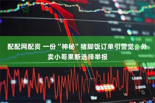 配配网配资 一份“神秘”猪脚饭订单引警觉,外卖小哥果断选择举报