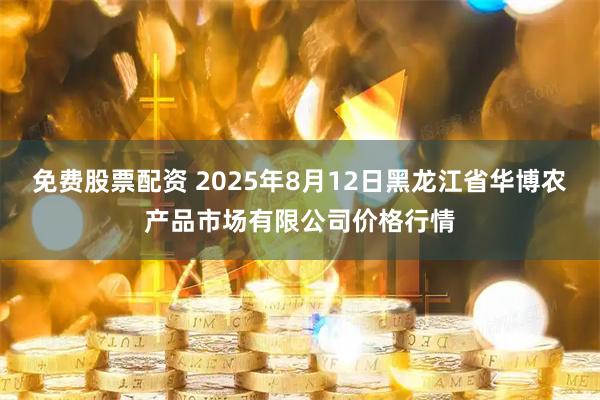 免费股票配资 2025年8月12日黑龙江省华博农产品市场有限公司价格行情