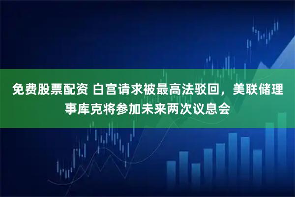 免费股票配资 白宫请求被最高法驳回,美联储理事库克将参加未来两次议息会