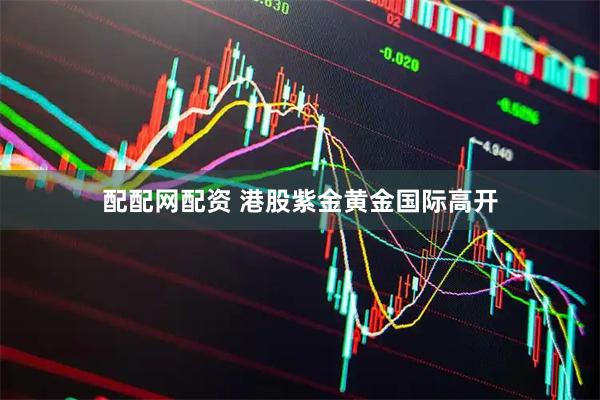 配配网配资 港股紫金黄金国际高开