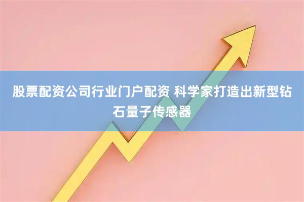 股票配资公司行业门户配资 科学家打造出新型钻石量子传感器