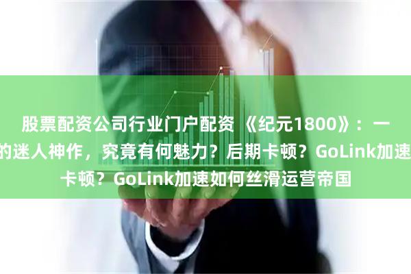 股票配资公司行业门户配资 《纪元1800》：一款让时间“消失”的迷人神作，究竟有何魅力？后期卡顿？GoLink加速如何丝滑运营帝国