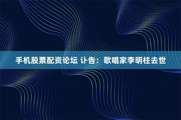 手机股票配资论坛 讣告：歌唱家李明柱去世