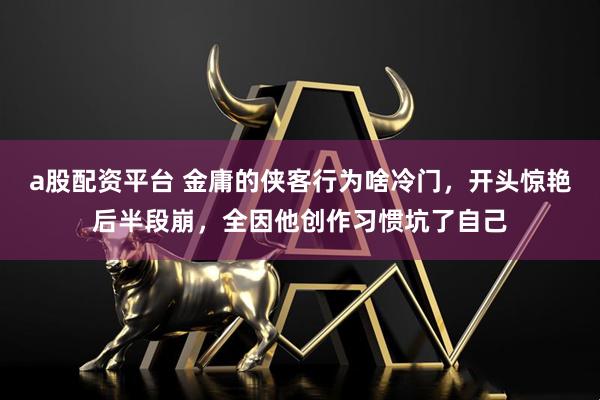 a股配资平台 金庸的侠客行为啥冷门，开头惊艳后半段崩，全因他创作习惯坑了自己