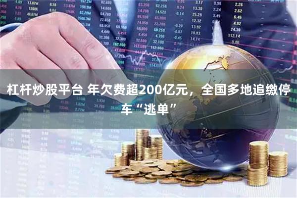 杠杆炒股平台 年欠费超200亿元，全国多地追缴停车“逃单”
