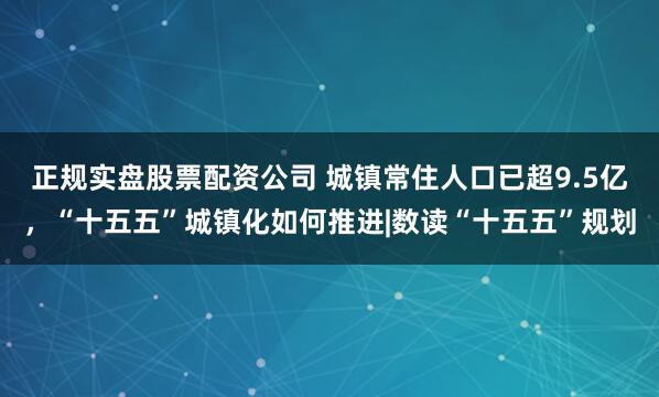 正规实盘股票配资公司 城镇常住人口已超9.5亿，“十五五”城镇化如何推进|数读“十五五”规划