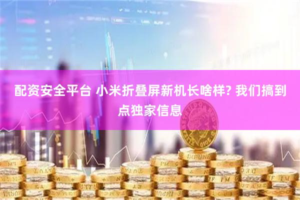 配资安全平台 小米折叠屏新机长啥样? 我们搞到点独家信息
