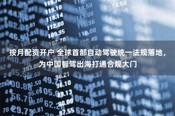 按月配资开户 全球首部自动驾驶统一法规落地，为中国智驾出海打通合规大门