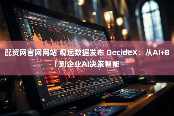 配资网官网网站 观远数据发布 DecideX：从AI+BI 到企业AI决策智能