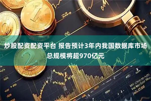 炒股配资配资平台 报告预计3年内我国数据库市场总规模将超970亿元