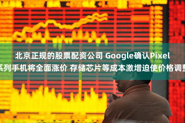 北京正规的股票配资公司 Google确认Pixel系列手机将全面涨价 存储芯片等成本激增迫使价格调整