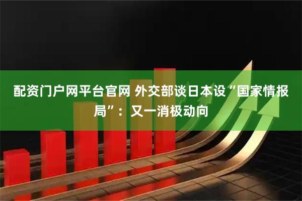 配资门户网平台官网 外交部谈日本设“国家情报局”：又一消极动向
