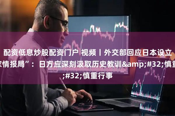 配资低息炒股配资门户 视频丨外交部回应日本设立“国家情报局”:日方应深刻汲取历史教训 慎重行事