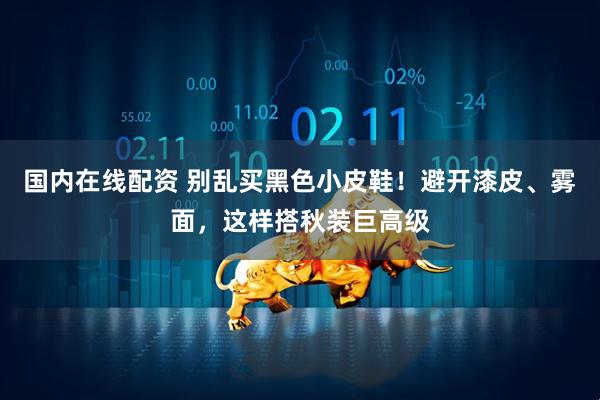 国内在线配资 别乱买黑色小皮鞋！避开漆皮、雾面，这样搭秋装巨高级