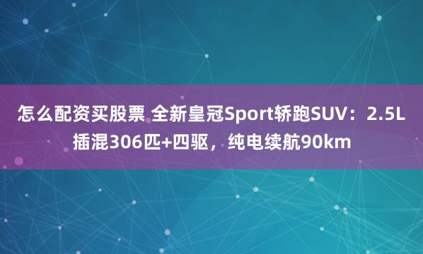 怎么配资买股票 全新皇冠Sport轿跑SUV:2.5L插混306匹+四驱,纯电续航90km