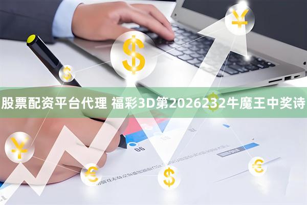 股票配资平台代理 福彩3D第2026232牛魔王中奖诗
