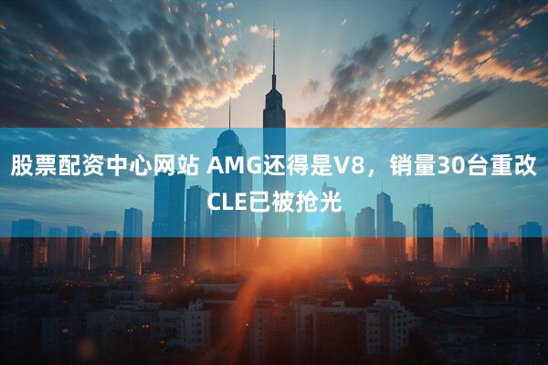 股票配资中心网站 AMG还得是V8，销量30台重改CLE已被抢光