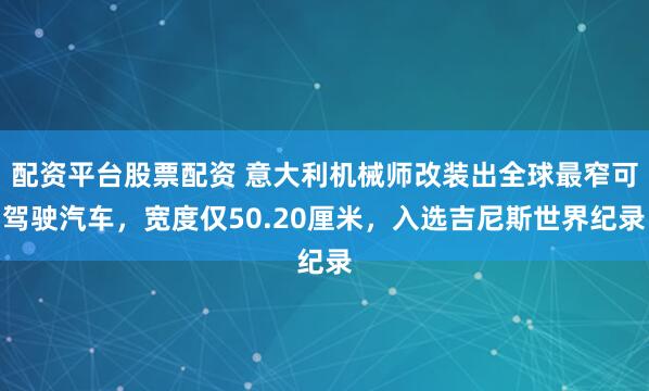配资平台股票配资 意大利机械师改装出全球最窄可驾驶汽车，宽度仅50.20厘米，入选吉尼斯世界纪录