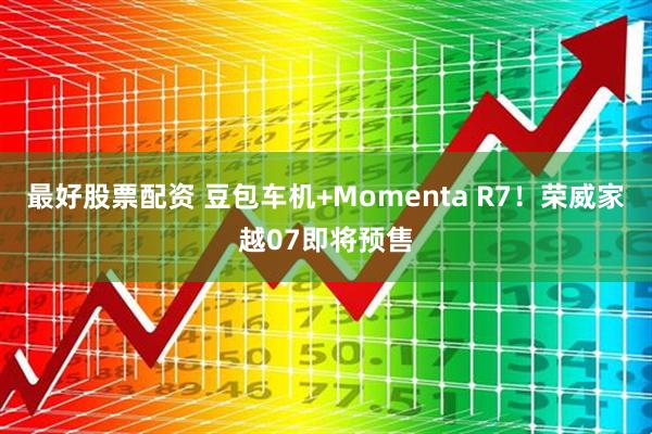 最好股票配资 豆包车机+Momenta R7！荣威家越07即将预售