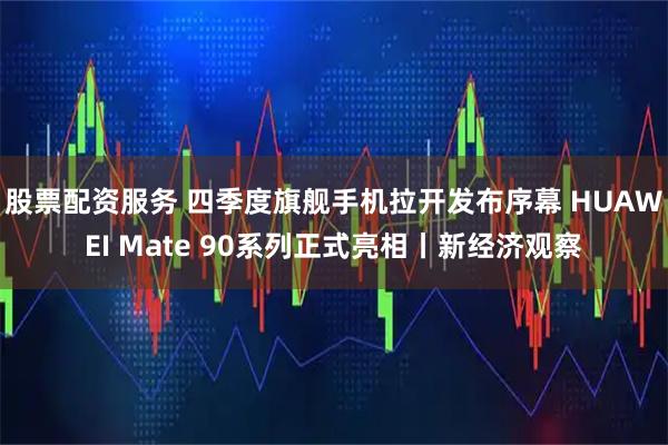 股票配资服务 四季度旗舰手机拉开发布序幕 HUAWEI Mate 90系列正式亮相丨新经济观察